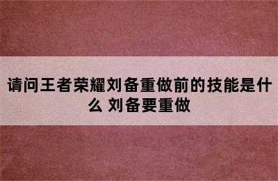 请问王者荣耀刘备重做前的技能是什么 刘备要重做